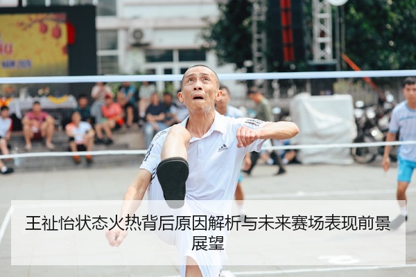 王祉怡状态火热背后原因解析与未来赛场表现前景展望